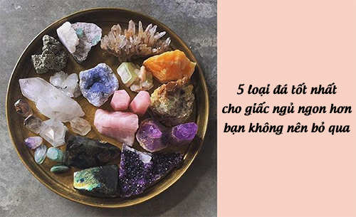 5 loại đá tốt nhất cho giấc ngủ ngon hơn bạn không nên bỏ qua