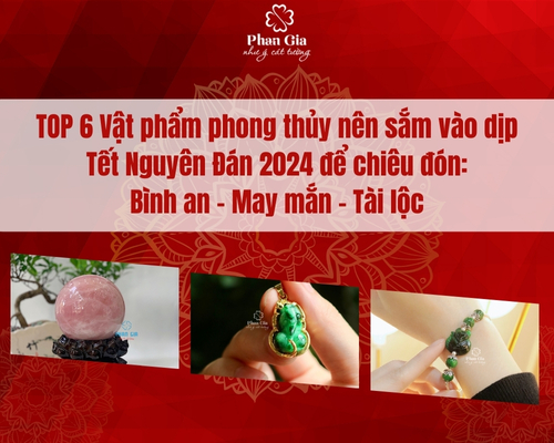 TOP 6 Vật phẩm phong thủy nên sắm vào dịp Tết Nguyên Đán 2024 để chiêu đón: Bình an – May mắn – Tài lộc